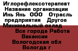 Иглорефлексотерапевт › Название организации ­ Инь-Янь, ООО › Отрасль предприятия ­ Другое › Минимальный оклад ­ 50 000 - Все города Работа » Вакансии   . Вологодская обл.,Вологда г.